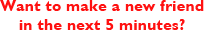 Want to make a new friend in the next 5 minutes?